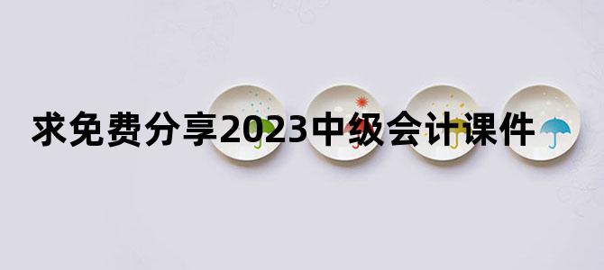 '求免费分享2023中级会计课件'