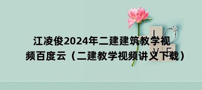 '江凌俊2024年二建建筑教学视频百度云（二建教学视频讲义下载）'