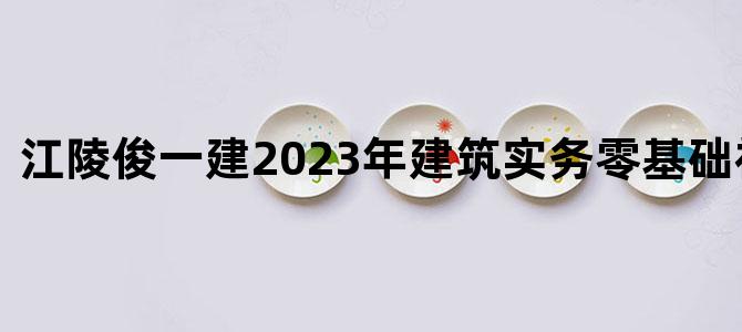 '江陵俊一建2023年建筑实务零基础视频讲义'