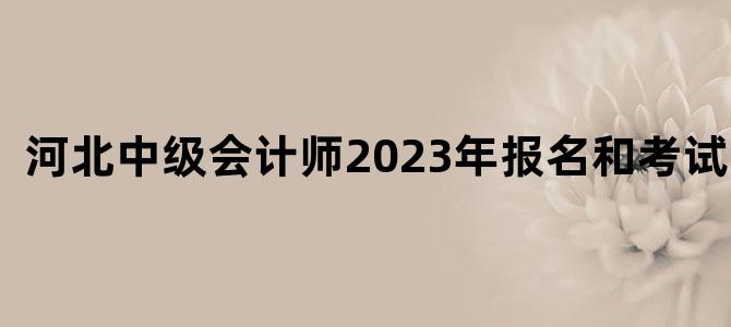 '河北中级会计师2023年报名和考试时间'