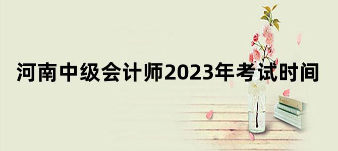 '河南中级会计师2023年考试时间'