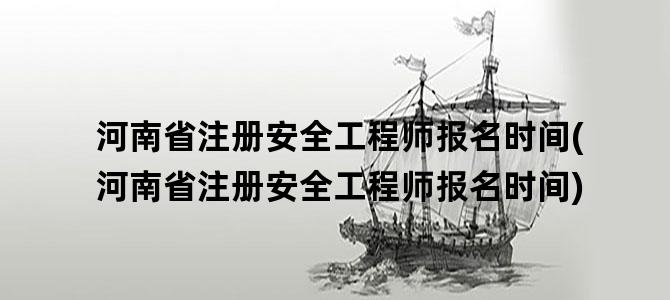 '河南省注册安全工程师报名时间(河南省注册安全工程师报名时间)'