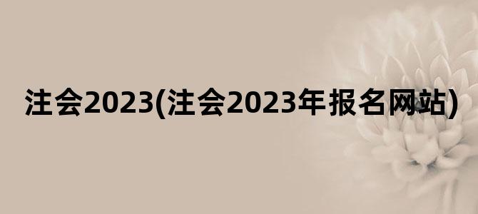 '注会2023(注会2023年报名网站)'