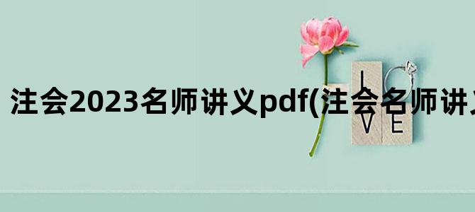 '注会2023名师讲义pdf(注会名师讲义什么时候出)'