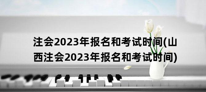 '注会2023年报名和考试时间(山西注会2023年报名和考试时间)'