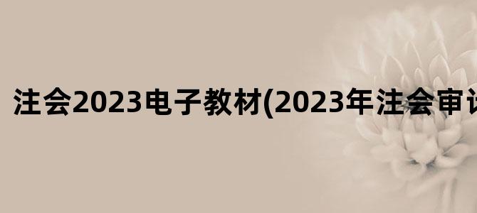 '注会2023电子教材(2023年注会审计教材变化)'