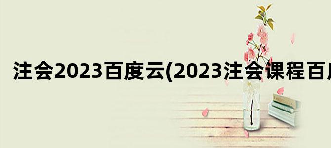 '注会2023百度云(2023注会课程百度云)'