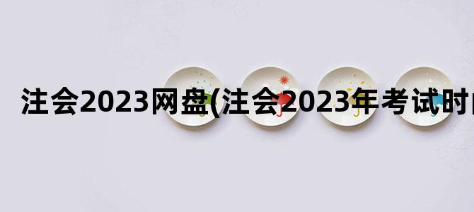 '注会2023网盘(注会2023年考试时间)'