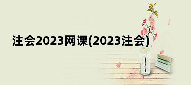 '注会2023网课(2023注会)'