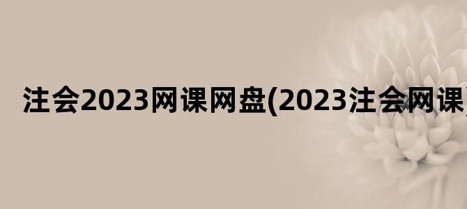 '注会2023网课网盘(2023注会网课)'