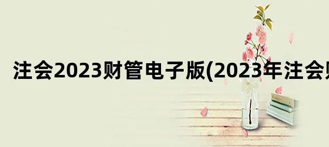 '注会2023财管电子版(2023年注会财管)'