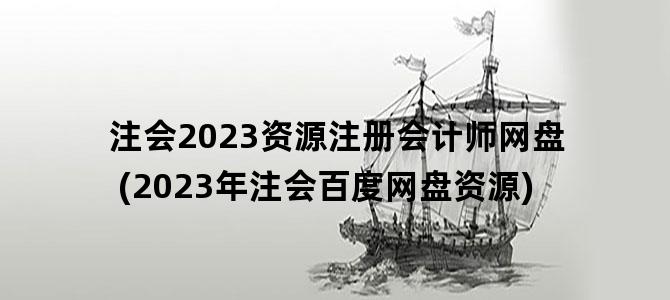 '注会2023资源注册会计师网盘(2023年注会百度网盘资源)'
