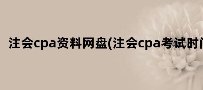 '注会cpa资料网盘(注会cpa考试时间)'