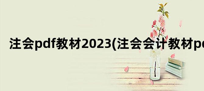 '注会pdf教材2023(注会会计教材pdf)'
