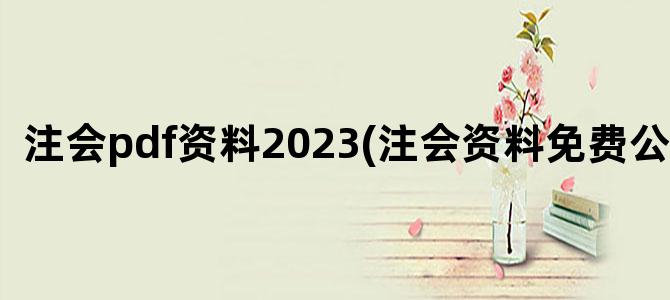 '注会pdf资料2023(注会资料免费公众号)'