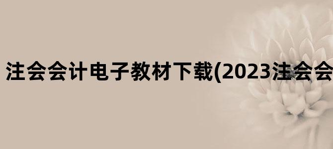 '注会会计电子教材下载(2023注会会计教材电子版)'