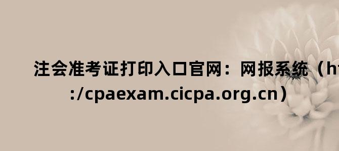'注会准考证打印入口官网：网报系统（https://cpaexam.cicpa.org.cn）'