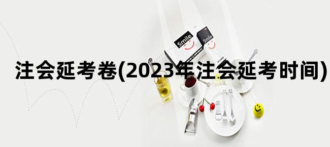 '注会延考卷(2023年注会延考时间)'