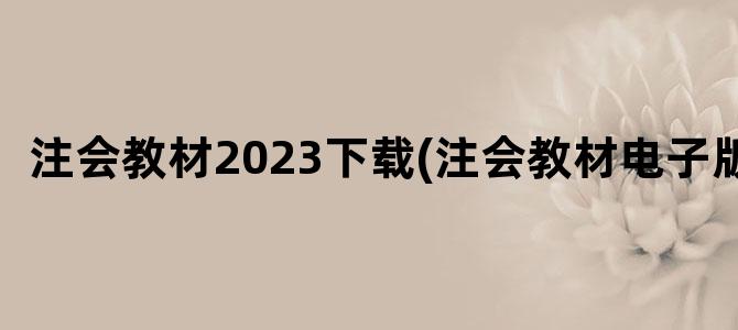 '注会教材2023下载(注会教材电子版)'