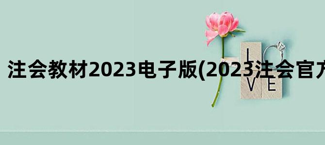 '注会教材2023电子版(2023注会官方教材电子版)'