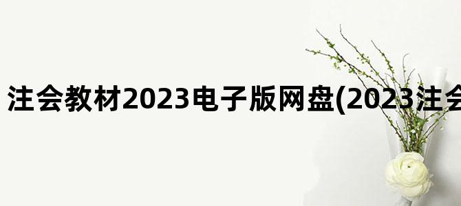 '注会教材2023电子版网盘(2023注会轻一电子版网盘)'