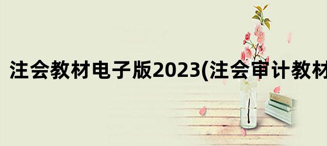 '注会教材电子版2023(注会审计教材电子版)'