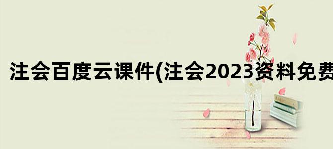 '注会百度云课件(注会2023资料免费百度云)'