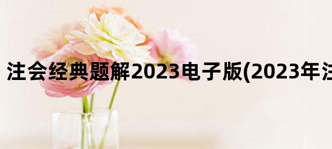 '注会经典题解2023电子版(2023年注会教材电子版)'