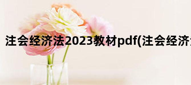 '注会经济法2023教材pdf(注会经济法大纲2023)'