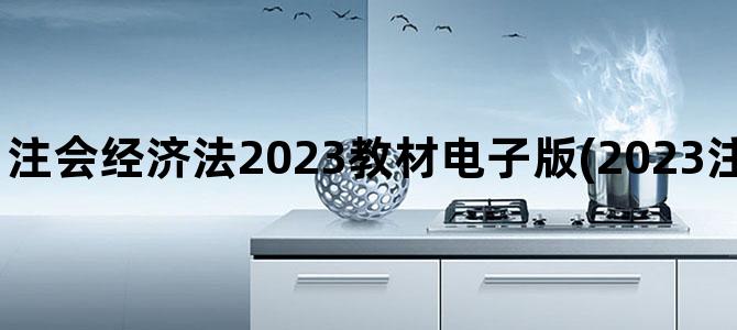 '注会经济法2023教材电子版(2023注会官方教材电子版)'