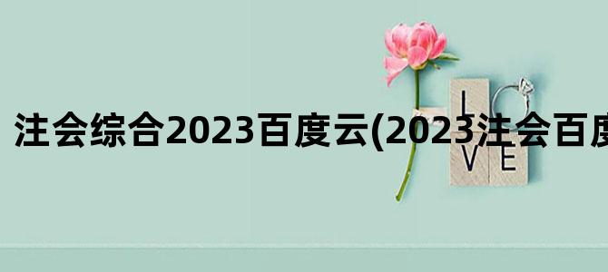 '注会综合2023百度云(2023注会百度云网盘资源)'