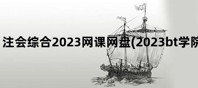 '注会综合2023网课网盘(2023bt学院注会网课网盘链接)'