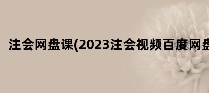 '注会网盘课(2023注会视频百度网盘)'