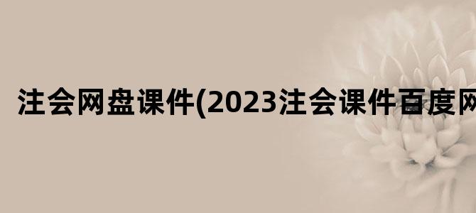 '注会网盘课件(2023注会课件百度网盘)'