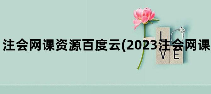 '注会网课资源百度云(2023注会网课百度云免费分享)'