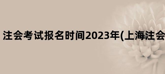 '注会考试报名时间2023年(上海注会考试报名时间)'