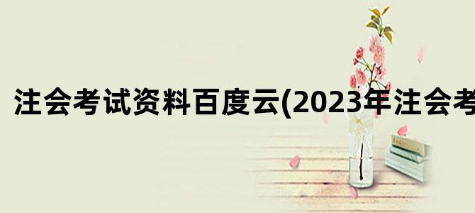 '注会考试资料百度云(2023年注会考试资料)'