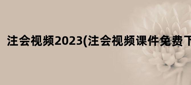 '注会视频2023(注会视频课件免费下载)'