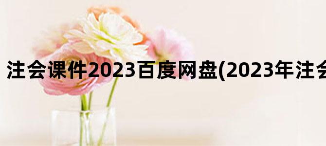 '注会课件2023百度网盘(2023年注会百度网盘资源)'