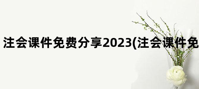 '注会课件免费分享2023(注会课件免费分享2023斯尔)'