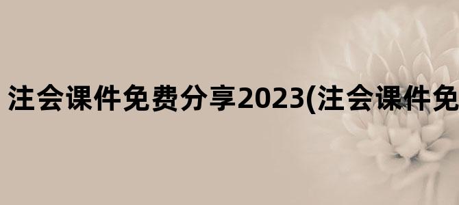 '注会课件免费分享2023(注会课件免费分享公众号)'