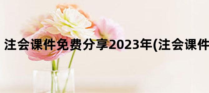 '注会课件免费分享2023年(注会课件免费分享2023)'