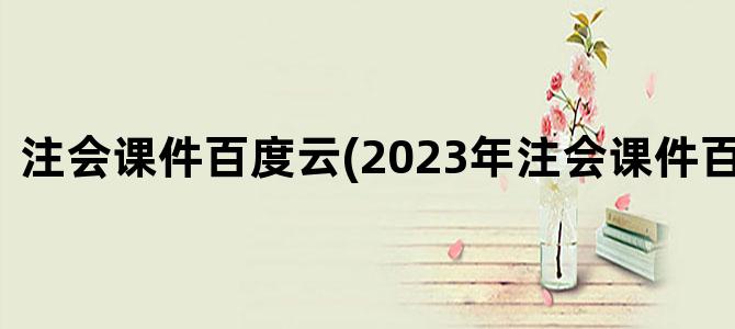 '注会课件百度云(2023年注会课件百度网盘)'