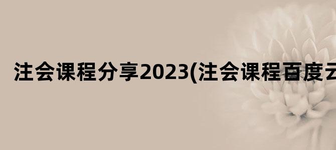 '注会课程分享2023(注会课程百度云)'