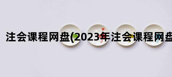 '注会课程网盘(2023年注会课程网盘资源)'