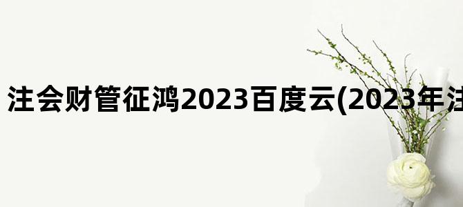 '注会财管征鸿2023百度云(2023年注会财管教材变化)'
