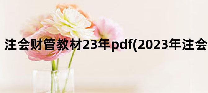 '注会财管教材23年pdf(2023年注会财管教材变化)'