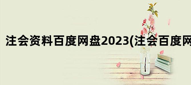 '注会资料百度网盘2023(注会百度网盘资源)'