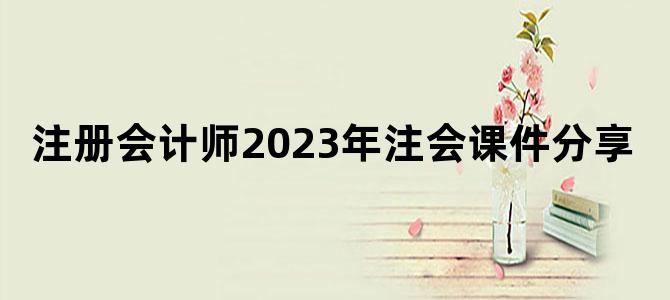 '注册会计师2023年注会课件分享'