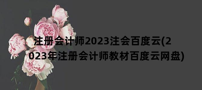 '注册会计师2023注会百度云(2023年注册会计师教材百度云网盘)'